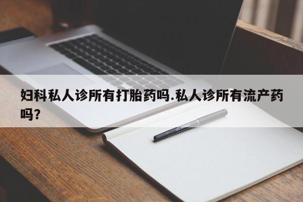 米非米索打胎药联系方式堕胎药购买途径妇科私人诊所有打胎药吗.私人诊所有流产药吗？