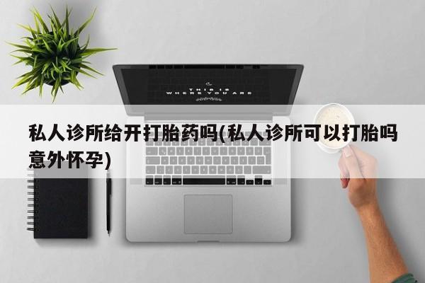米非米索打胎药联系方式堕胎药购买途径私人诊所给开打胎药吗(私人诊所可以打胎吗意外怀孕)
