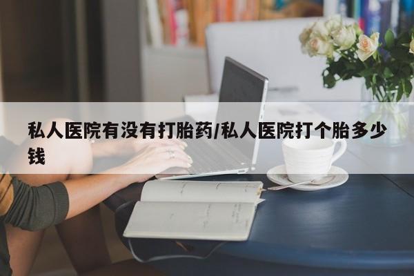 米非米索打胎药联系方式堕胎药购买途径私人医院有没有打胎药/私人医院打个胎多少钱