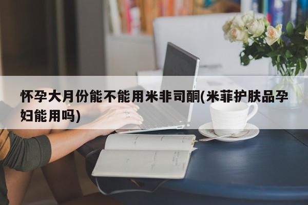 米非米索打胎药联系方式堕胎药购买途径怀孕大月份能不能用米非司酮(米菲护肤品孕妇能用吗)