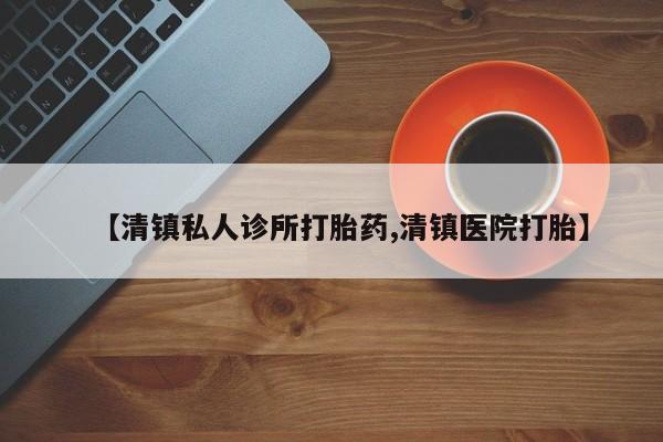 米非米索打胎药联系方式堕胎药购买途径【清镇私人诊所打胎药,清镇医院打胎】