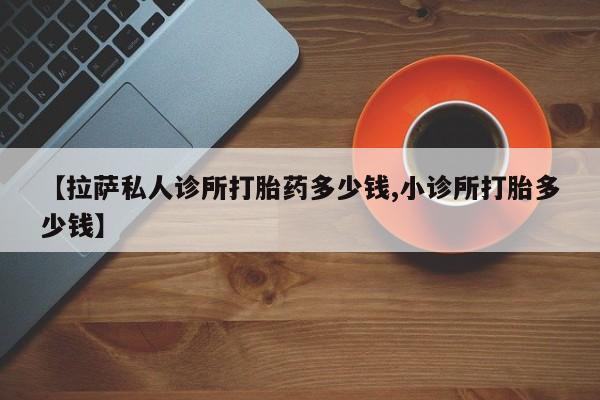 米非米索打胎药联系方式堕胎药购买途径【拉萨私人诊所打胎药多少钱,小诊所打胎多少钱】