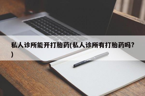 米非米索打胎药联系方式堕胎药购买途径私人诊所能开打胎药(私人诊所有打胎药吗?)