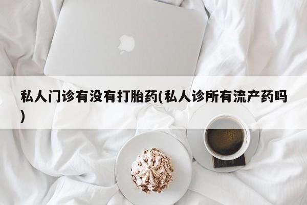 米非米索打胎药联系方式堕胎药购买途径私人门诊有没有打胎药(私人诊所有流产药吗)