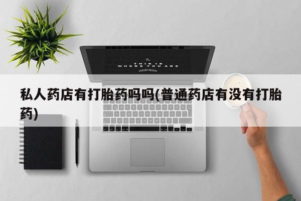米非米索打胎药联系方式堕胎药购买途径私人药店有打胎药吗吗(普通药店有没有打胎药)