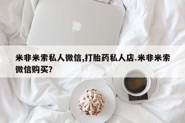 米非米索打胎药联系方式堕胎药购买途径米非米索私人微信,打胎药私人店.米非米索微信购买？