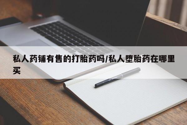 米非米索打胎药联系方式堕胎药购买途径私人药铺有售的打胎药吗/私人堕胎药在哪里买